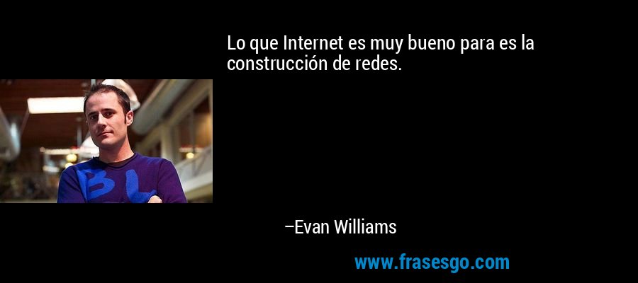 Lo que Internet es muy bueno para es la construcción de redes. – Evan Williams