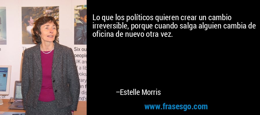 Lo que los políticos quieren crear un cambio irreversible, porque cuando salga alguien cambia de oficina de nuevo otra vez. – Estelle Morris
