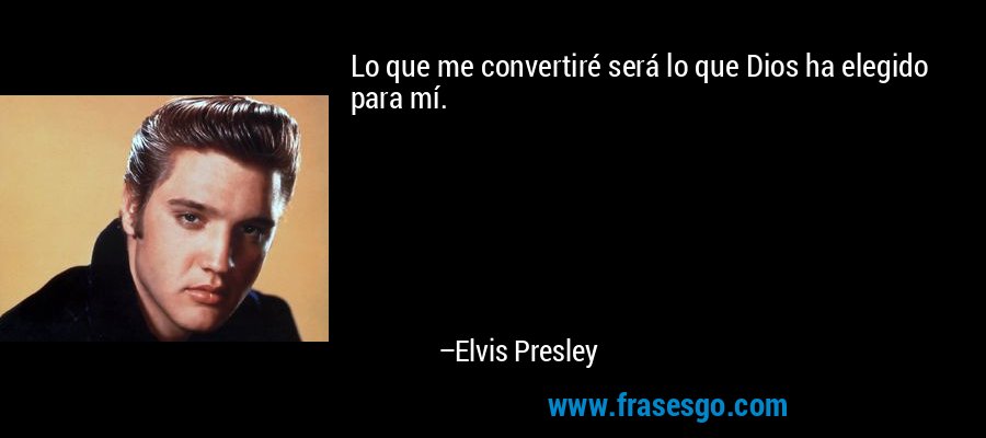 Lo que me convertiré será lo que Dios ha elegido para mí. – Elvis Presley