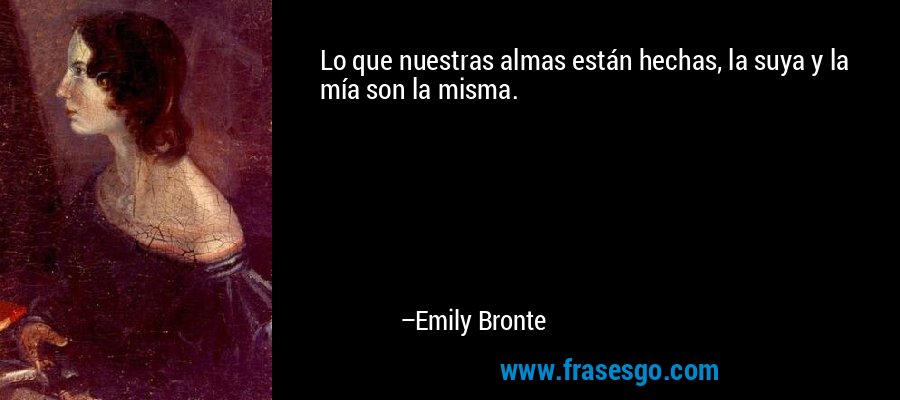 Lo que nuestras almas están hechas, la suya y la mía son la misma. – Emily Bronte