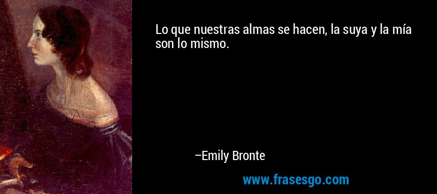 Lo que nuestras almas se hacen, la suya y la mía son lo mismo. – Emily Bronte