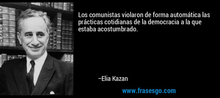 Los comunistas violaron de forma automática las prácticas cotidianas de la democracia a la que estaba acostumbrado. – Elia Kazan