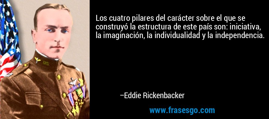 Los cuatro pilares del carácter sobre el que se construyó la estructura de este país son: iniciativa, la imaginación, la individualidad y la independencia. – Eddie Rickenbacker