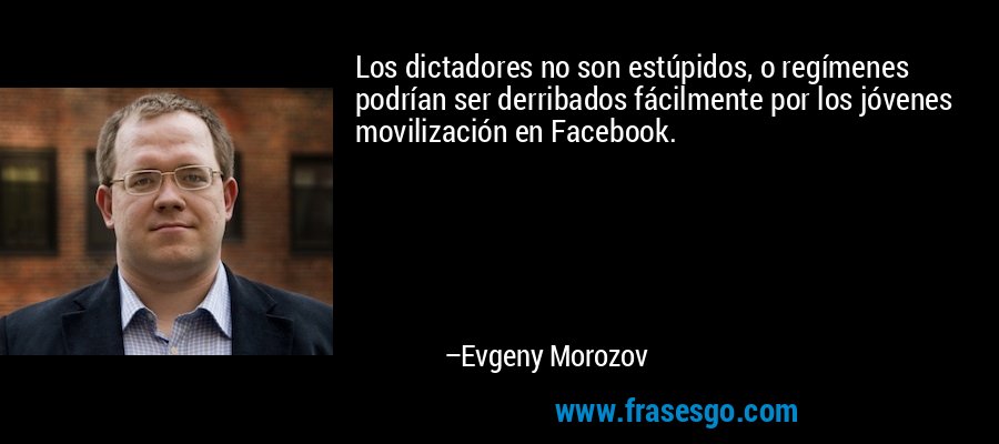 Los dictadores no son estúpidos, o regímenes podrían ser derribados fácilmente por los jóvenes movilización en Facebook. – Evgeny Morozov