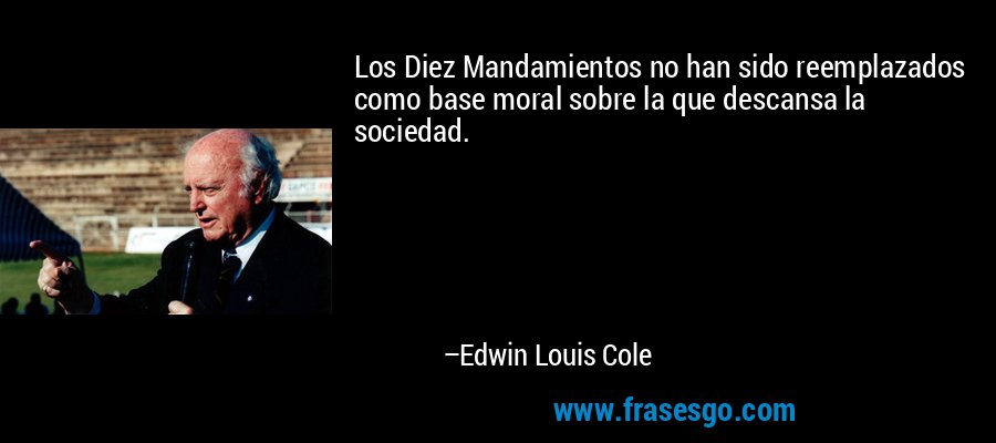 Los Diez Mandamientos no han sido reemplazados como base moral sobre la que descansa la sociedad. – Edwin Louis Cole