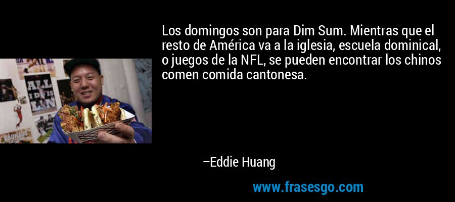 Los domingos son para Dim Sum. Mientras que el resto de América va a la iglesia, escuela dominical, o juegos de la NFL, se pueden encontrar los chinos comen comida cantonesa. – Eddie Huang