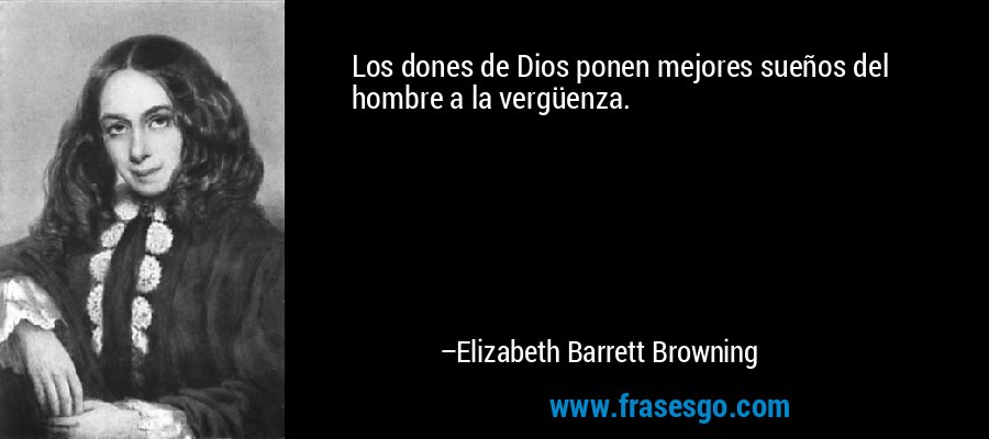 Los dones de Dios ponen mejores sueños del hombre a la vergüenza. – Elizabeth Barrett Browning