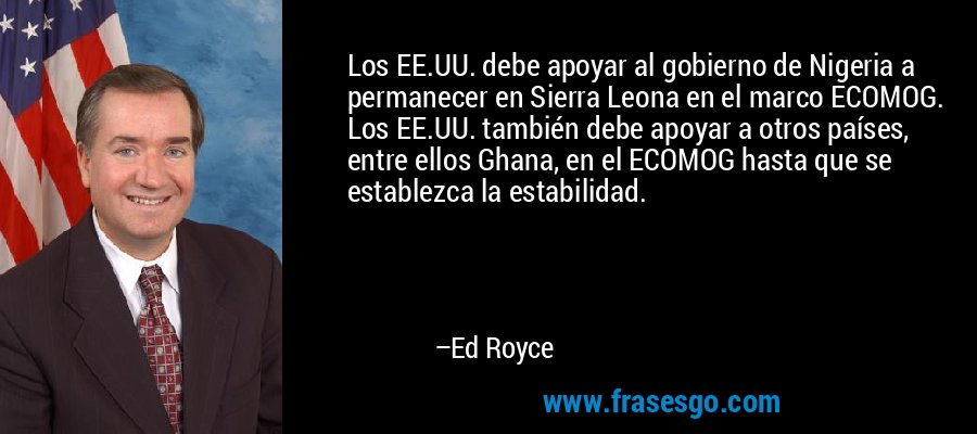 Los EE.UU. debe apoyar al gobierno de Nigeria a permanecer en Sierra Leona en el marco ECOMOG. Los EE.UU. también debe apoyar a otros países, entre ellos Ghana, en el ECOMOG hasta que se establezca la estabilidad. – Ed Royce