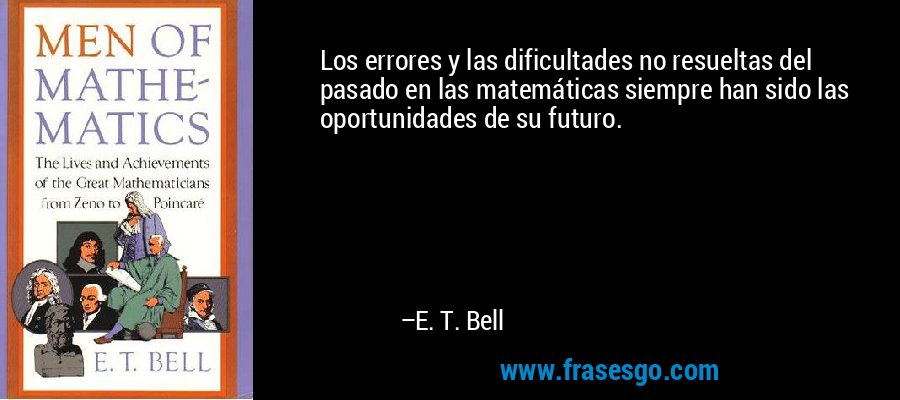 Los errores y las dificultades no resueltas del pasado en las matemáticas siempre han sido las oportunidades de su futuro. – E. T. Bell