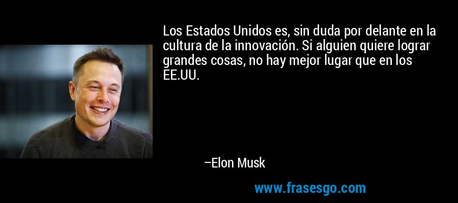 Los Estados Unidos es, sin duda por delante en la cultura de la innovación. Si alguien quiere lograr grandes cosas, no hay mejor lugar que en los EE.UU. – Elon Musk