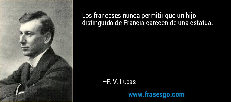 Los franceses nunca permitir que un hijo distinguido de Francia carecen de una estatua. – E. V. Lucas