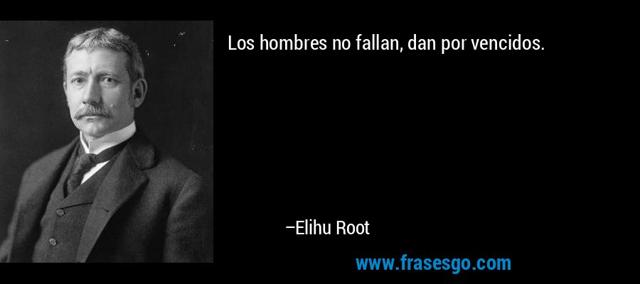 Los hombres no fallan, dan por vencidos. – Elihu Root
