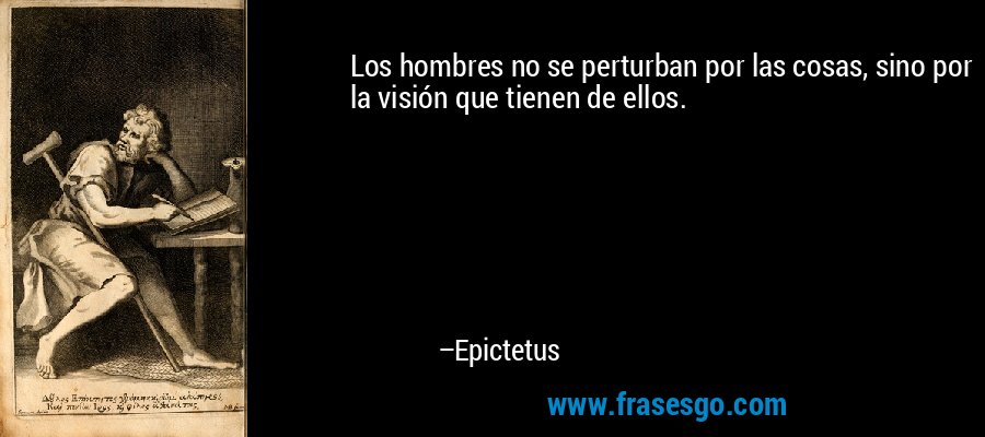 Los hombres no se perturban por las cosas, sino por la visión que tienen de ellos. – Epictetus
