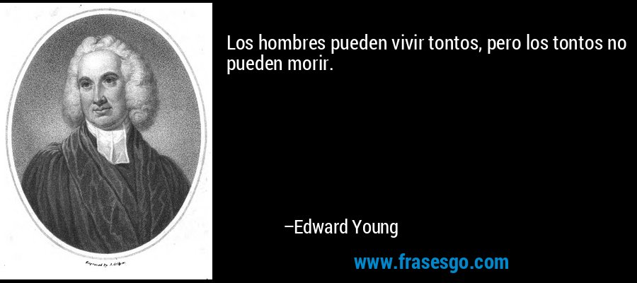 Los hombres pueden vivir tontos, pero los tontos no pueden morir. – Edward Young