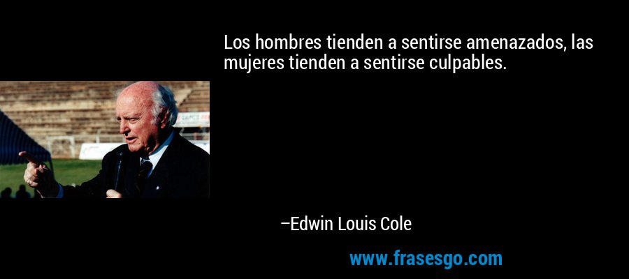 Los hombres tienden a sentirse amenazados, las mujeres tienden a sentirse culpables. – Edwin Louis Cole