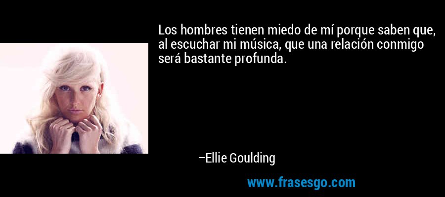 Los hombres tienen miedo de mí porque saben que, al escuchar mi música, que una relación conmigo será bastante profunda. – Ellie Goulding