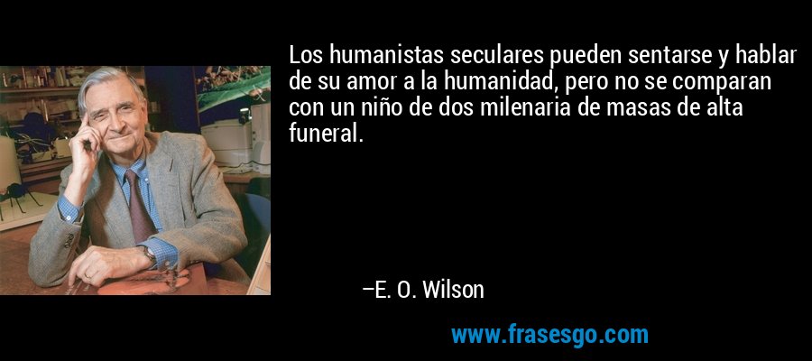 Los humanistas seculares pueden sentarse y hablar de su amor a la humanidad, pero no se comparan con un niño de dos milenaria de masas de alta funeral. – E. O. Wilson