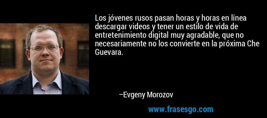 Los jóvenes rusos pasan horas y horas en línea descargar videos y tener un estilo de vida de entretenimiento digital muy agradable, que no necesariamente no los convierte en la próxima Che Guevara. – Evgeny Morozov