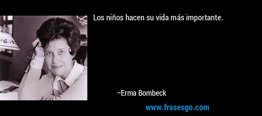 Los niños hacen su vida más importante. – Erma Bombeck