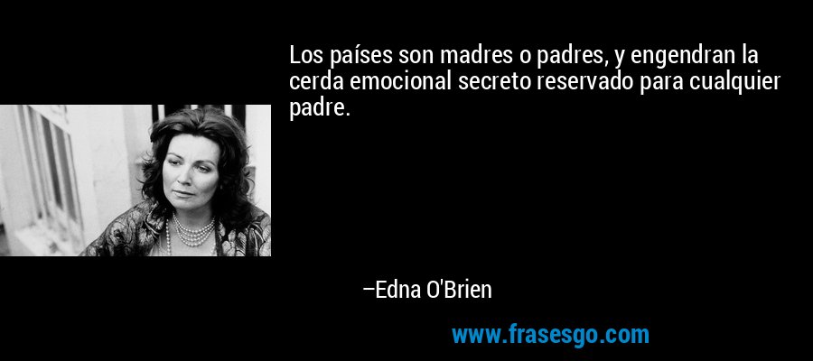 Los países son madres o padres, y engendran la cerda emocional secreto reservado para cualquier padre. – Edna O'Brien
