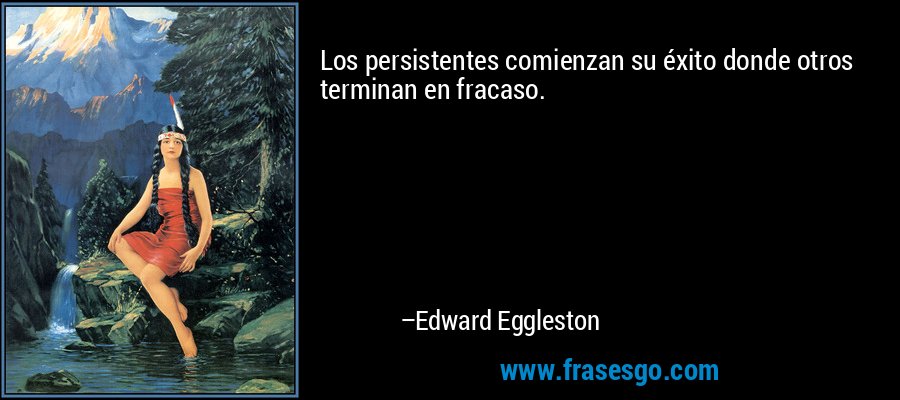 Los persistentes comienzan su éxito donde otros terminan en fracaso. – Edward Eggleston