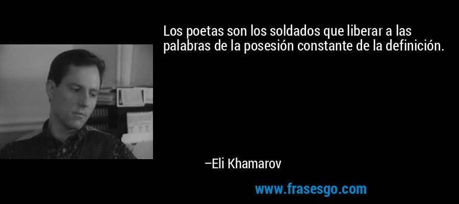 Los poetas son los soldados que liberar a las palabras de la posesión constante de la definición. – Eli Khamarov