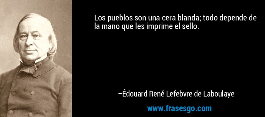 Los pueblos son una cera blanda; todo depende de la mano que les imprime el sello. – Édouard René Lefebvre de Laboulaye