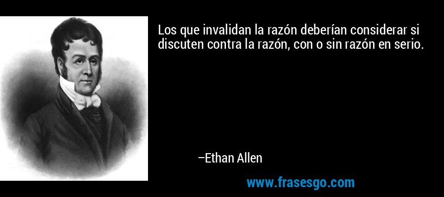 Los que invalidan la razón deberían considerar si discuten contra la razón, con o sin razón en serio. – Ethan Allen