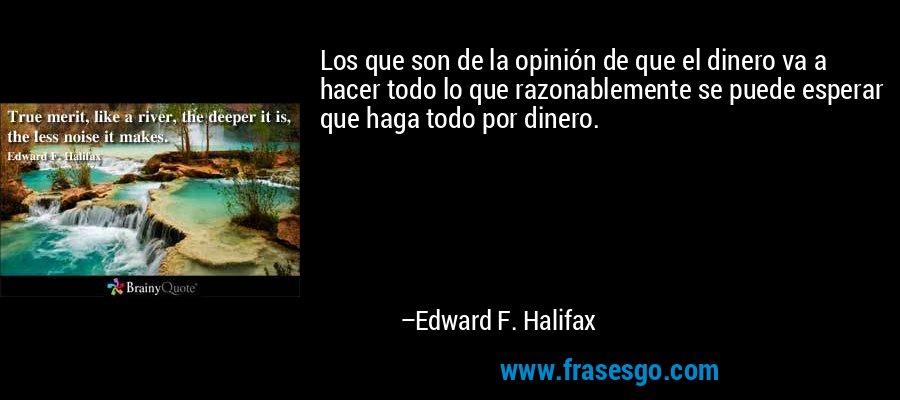 Los que son de la opinión de que el dinero va a hacer todo lo que razonablemente se puede esperar que haga todo por dinero. – Edward F. Halifax