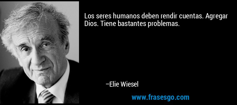 Los seres humanos deben rendir cuentas. Agregar Dios. Tiene bastantes problemas. – Elie Wiesel