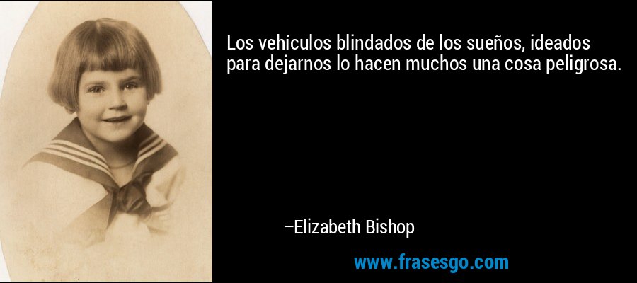 Los vehículos blindados de los sueños, ideados para dejarnos lo hacen muchos una cosa peligrosa. – Elizabeth Bishop
