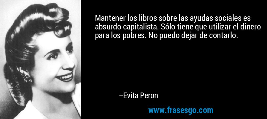 Mantener los libros sobre las ayudas sociales es absurdo capitalista. Sólo tiene que utilizar el dinero para los pobres. No puedo dejar de contarlo. – Evita Peron