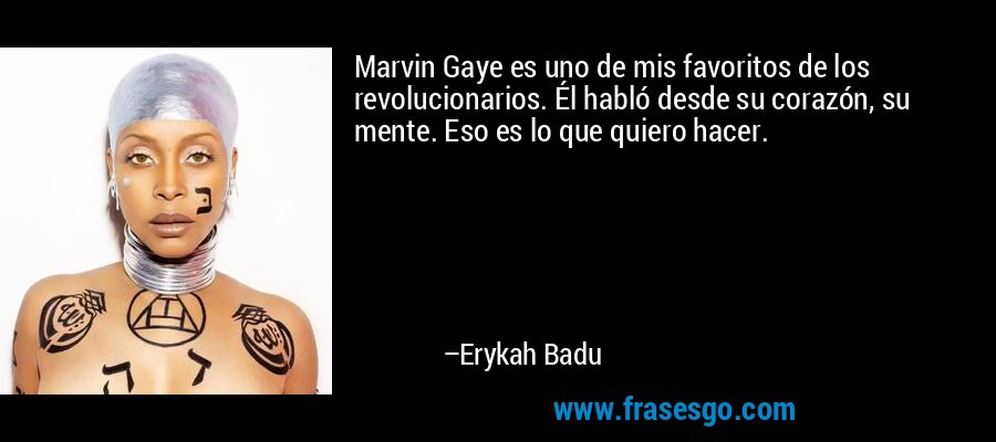 Marvin Gaye es uno de mis favoritos de los revolucionarios. Él habló desde su corazón, su mente. Eso es lo que quiero hacer. – Erykah Badu