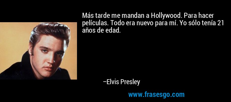 Más tarde me mandan a Hollywood. Para hacer películas. Todo era nuevo para mí. Yo sólo tenía 21 años de edad. – Elvis Presley