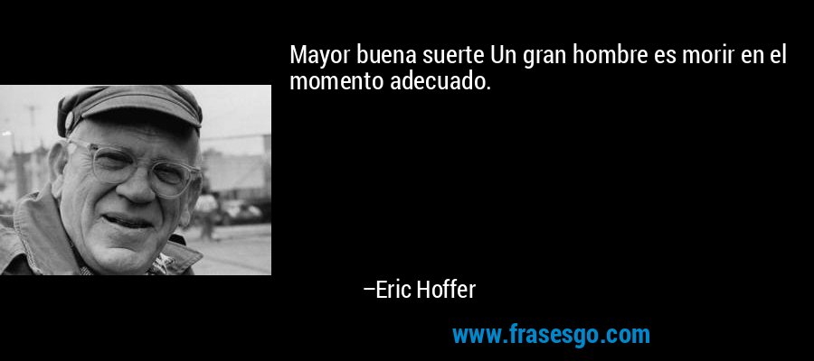 Mayor buena suerte Un gran hombre es morir en el momento adecuado. – Eric Hoffer