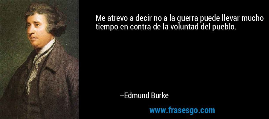 Me atrevo a decir no a la guerra puede llevar mucho tiempo en contra de la voluntad del pueblo. – Edmund Burke