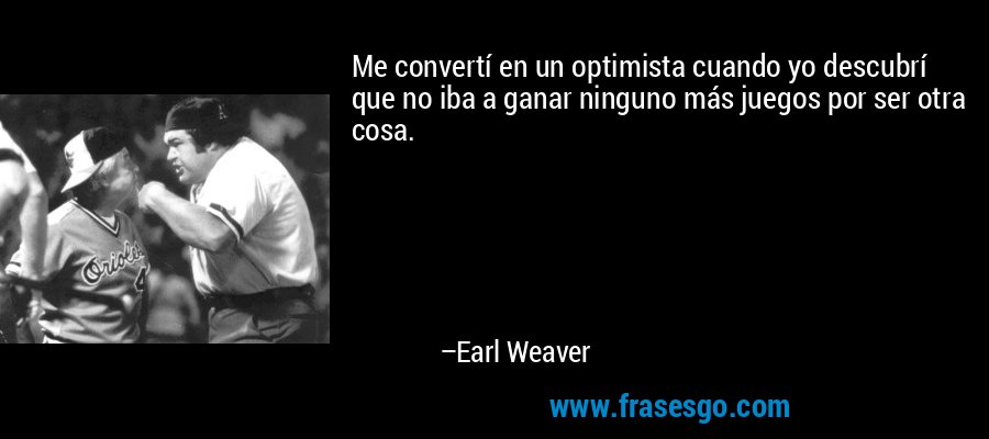Me convertí en un optimista cuando yo descubrí que no iba a ganar ninguno más juegos por ser otra cosa. – Earl Weaver