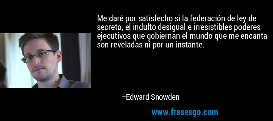 Me daré por satisfecho si la federación de ley de secreto, el indulto desigual e irresistibles poderes ejecutivos que gobiernan el mundo que me encanta son reveladas ni por un instante. – Edward Snowden