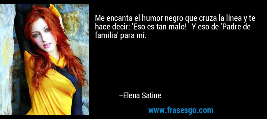 Me encanta el humor negro que cruza la línea y te hace decir: 'Eso es tan malo! ' Y eso de 'Padre de familia' para mí. – Elena Satine