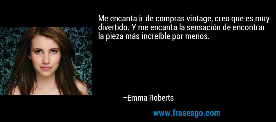Me encanta ir de compras vintage, creo que es muy divertido. Y me encanta la sensación de encontrar la pieza más increíble por menos. – Emma Roberts