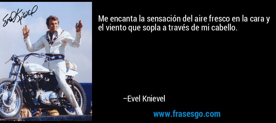 Me encanta la sensación del aire fresco en la cara y el viento que sopla a través de mi cabello. – Evel Knievel