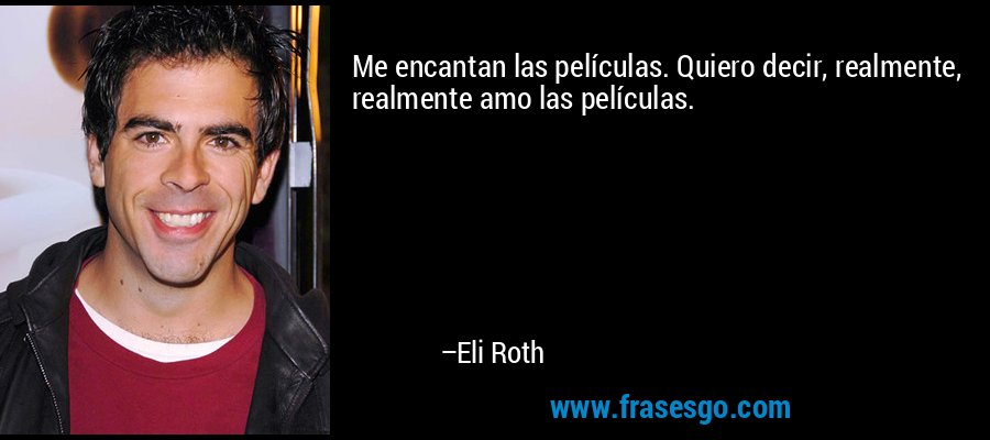 Me encantan las películas. Quiero decir, realmente, realmente amo las películas. – Eli Roth