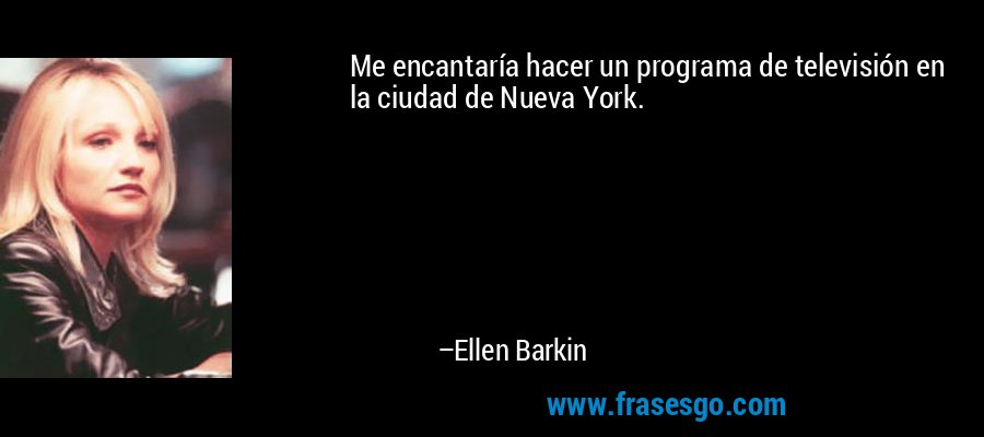 Me encantaría hacer un programa de televisión en la ciudad de Nueva York. – Ellen Barkin