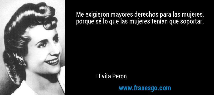 Me exigieron mayores derechos para las mujeres, porque sé lo que las mujeres tenían que soportar. – Evita Peron