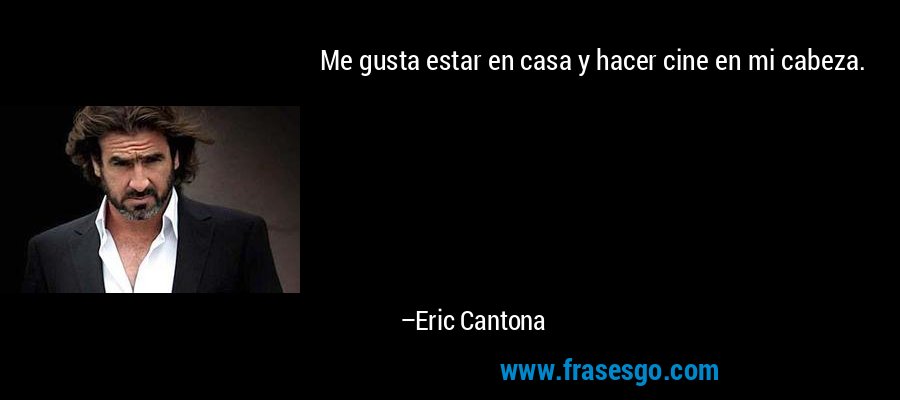 Me gusta estar en casa y hacer cine en mi cabeza. – Eric Cantona