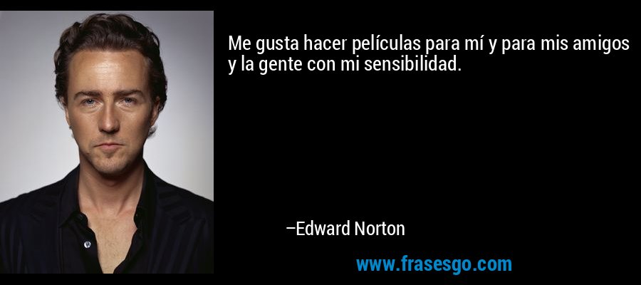 Me gusta hacer películas para mí y para mis amigos y la gente con mi sensibilidad. – Edward Norton
