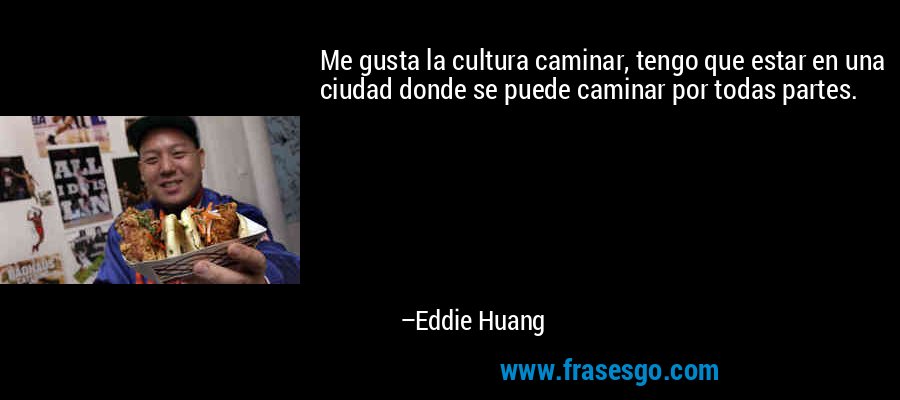 Me gusta la cultura caminar, tengo que estar en una ciudad donde se puede caminar por todas partes. – Eddie Huang