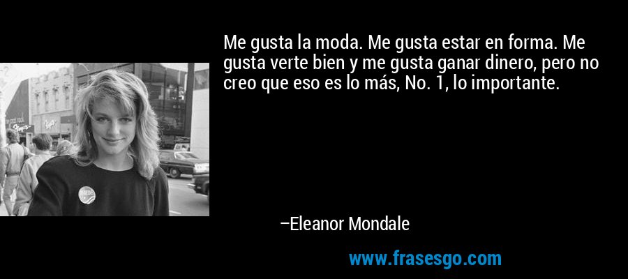 Me gusta la moda. Me gusta estar en forma. Me gusta verte bien y me gusta ganar dinero, pero no creo que eso es lo más, No. 1, lo importante. – Eleanor Mondale