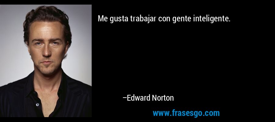 Me gusta trabajar con gente inteligente. – Edward Norton