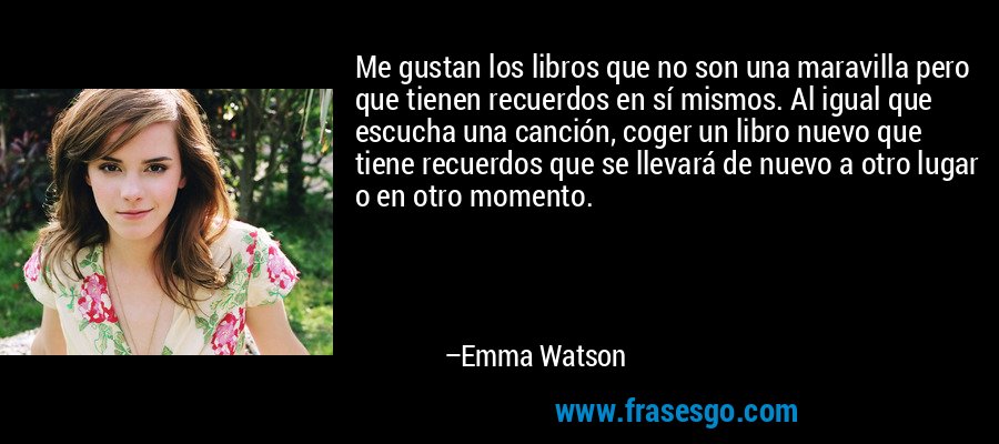 Me gustan los libros que no son una maravilla pero que tienen recuerdos en sí mismos. Al igual que escucha una canción, coger un libro nuevo que tiene recuerdos que se llevará de nuevo a otro lugar o en otro momento. – Emma Watson